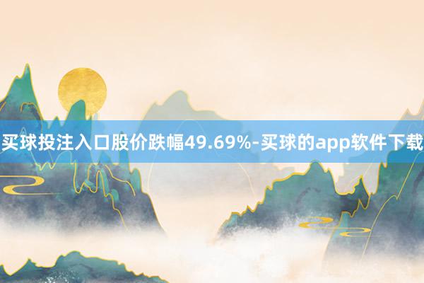 买球投注入口股价跌幅49.69%-买球的app软件下载