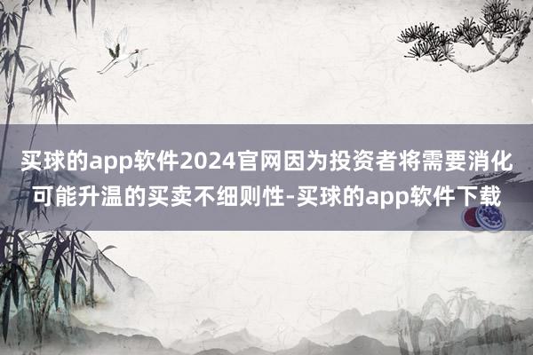 买球的app软件2024官网因为投资者将需要消化可能升温的买卖不细则性-买球的app软件下载