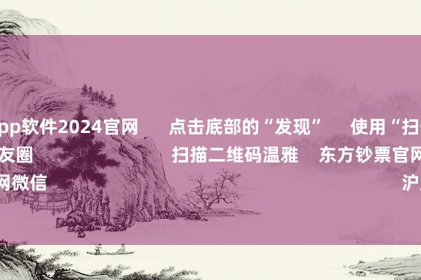 买球的app软件2024官网      点击底部的“发现”     使用“扫一扫”     即可将网页共享至一又友圈                            扫描二维码温雅    东方钞票官网微信                                                                        沪股通             深股通    