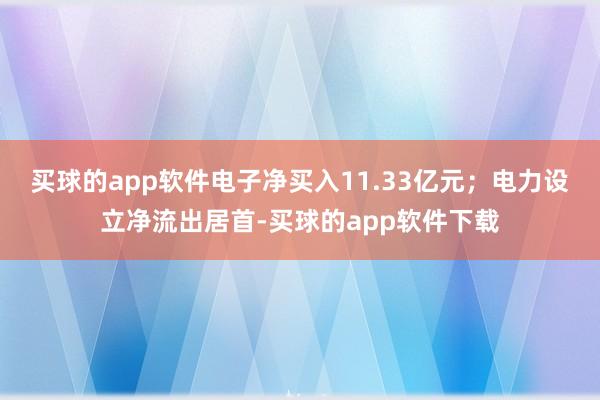买球的app软件电子净买入11.33亿元；电力设立净流出居首-买球的app软件下载