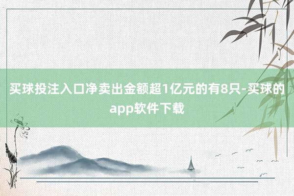 买球投注入口净卖出金额超1亿元的有8只-买球的app软件下载