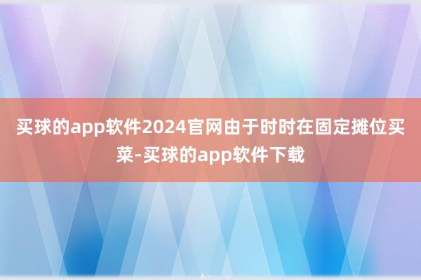 买球的app软件2024官网由于时时在固定摊位买菜-买球的app软件下载