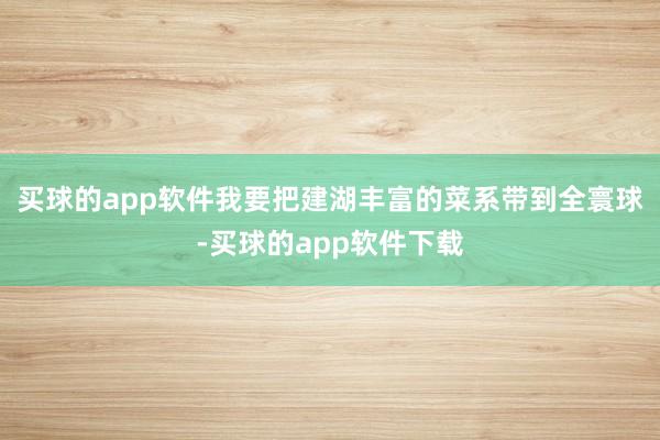 买球的app软件我要把建湖丰富的菜系带到全寰球-买球的app软件下载