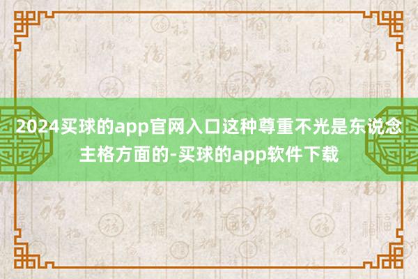 2024买球的app官网入口这种尊重不光是东说念主格方面的-买球的app软件下载