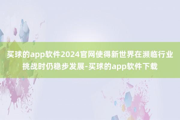 买球的app软件2024官网使得新世界在濒临行业挑战时仍稳步发展-买球的app软件下载