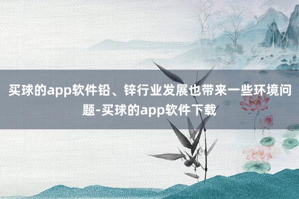 买球的app软件铅、锌行业发展也带来一些环境问题-买球的app软件下载