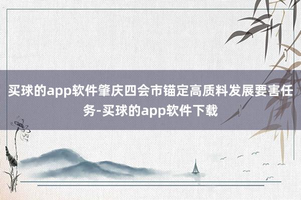买球的app软件肇庆四会市锚定高质料发展要害任务-买球的app软件下载