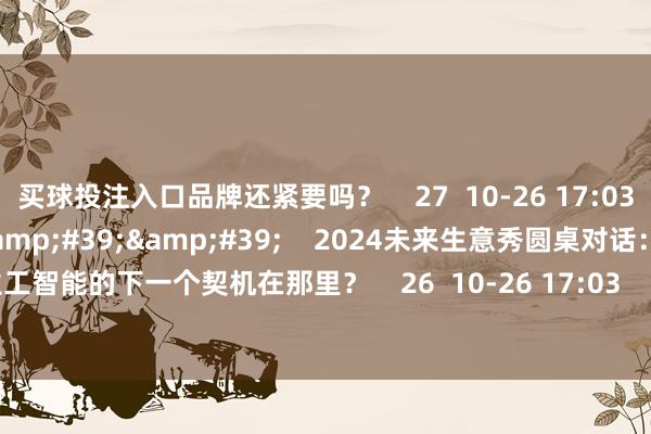 买球投注入口品牌还紧要吗？    27  10-26 17:03     50&#39;20&#39;&#39;    2024未来生意秀圆桌对话：东谈主工智能的下一个契机在那里？    26  10-26 17:03     一财最热    点击关闭-买球的app软件下载