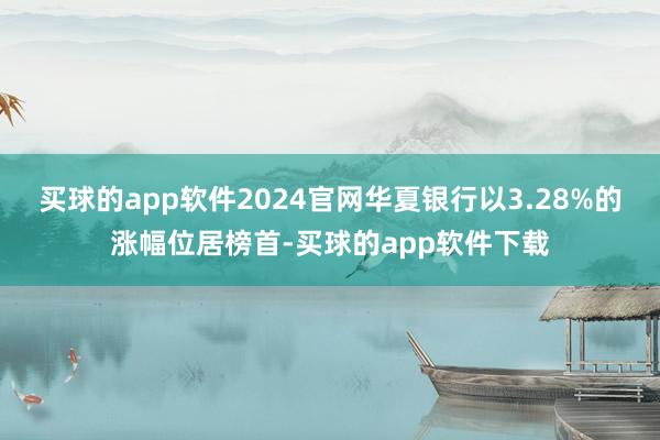买球的app软件2024官网华夏银行以3.28%的涨幅位居榜首-买球的app软件下载