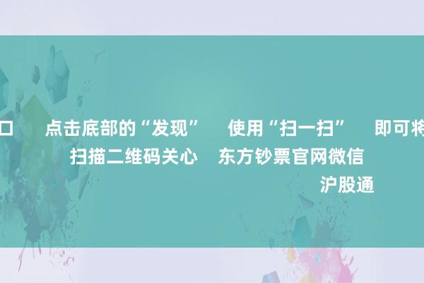 买球投注入口 点击底部的“发现” 使用“扫一扫” 即可将网页共享至一又友圈 扫描二维码关心 东方钞票官网微信 沪股通 深股通