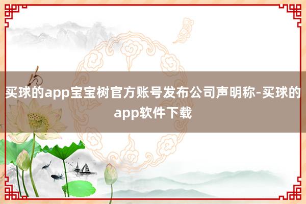 买球的app宝宝树官方账号发布公司声明称-买球的app软件下载