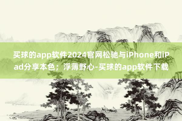 买球的app软件2024官网松驰与iPhone和iPad分享本色；浮薄野心-买球的app软件下载