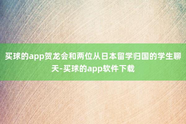 买球的app贺龙会和两位从日本留学归国的学生聊天-买球的app软件下载