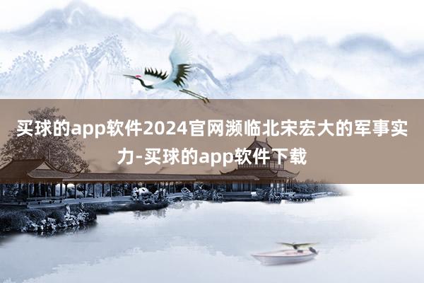 买球的app软件2024官网濒临北宋宏大的军事实力-买球的app软件下载