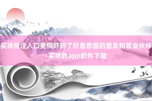买球投注入口更恫吓到了好意思国的盟友和营业伙伴-买球的app软件下载