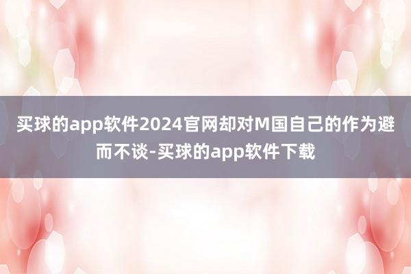 买球的app软件2024官网却对M国自己的作为避而不谈-买球的app软件下载