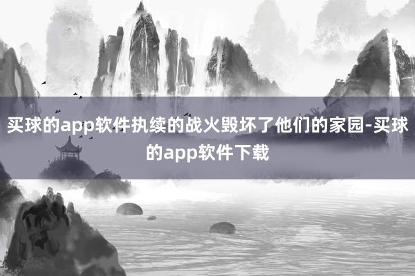 买球的app软件执续的战火毁坏了他们的家园-买球的app软件下载