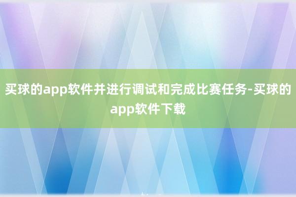 买球的app软件并进行调试和完成比赛任务-买球的app软件下载