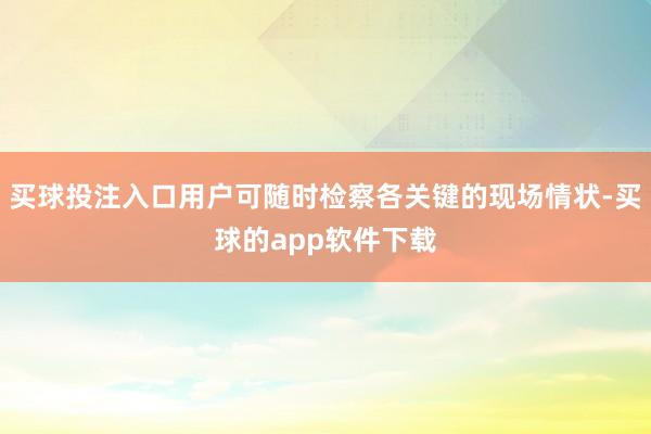 买球投注入口用户可随时检察各关键的现场情状-买球的app软件下载