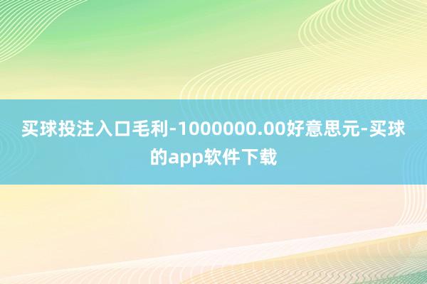 买球投注入口毛利-1000000.00好意思元-买球的app软件下载