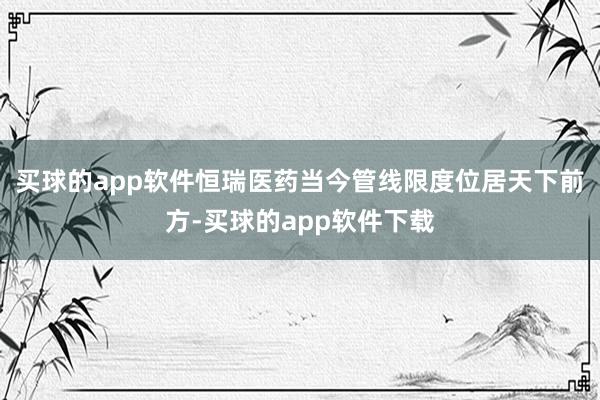 买球的app软件恒瑞医药当今管线限度位居天下前方-买球的app软件下载