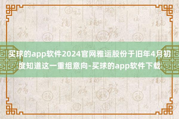 买球的app软件2024官网雅运股份于旧年4月初度知道这一重组意向-买球的app软件下载