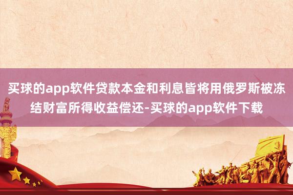 买球的app软件贷款本金和利息皆将用俄罗斯被冻结财富所得收益偿还-买球的app软件下载
