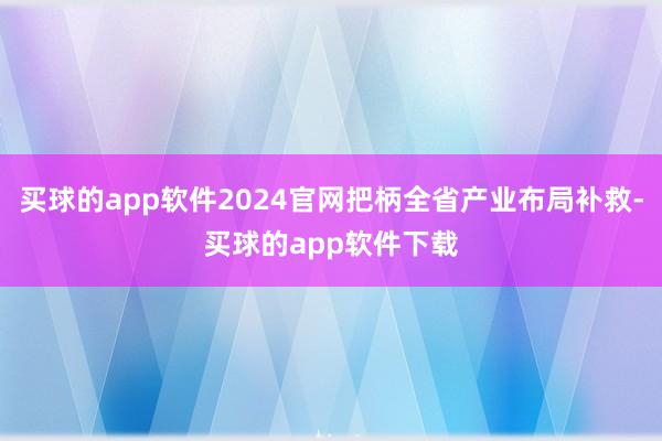 买球的app软件2024官网把柄全省产业布局补救-买球的app软件下载