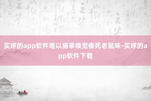 买球的app软件难以描摹嗅觉像死老鼠味-买球的app软件下载