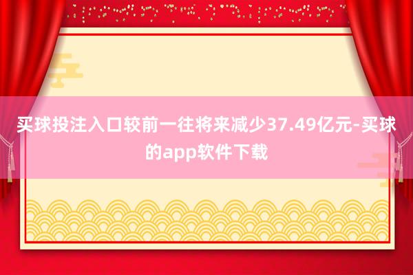 买球投注入口较前一往将来减少37.49亿元-买球的app软件下载