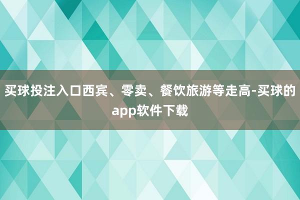 买球投注入口西宾、零卖、餐饮旅游等走高-买球的app软件下载