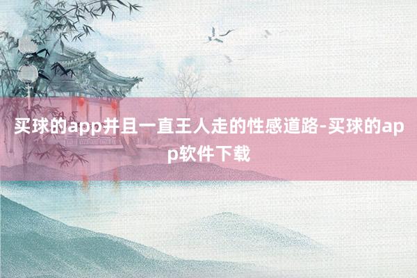 买球的app并且一直王人走的性感道路-买球的app软件下载