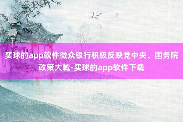 买球的app软件微众银行积极反映党中央、国务院政策大喊-买球的app软件下载