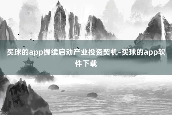 买球的app握续启动产业投资契机-买球的app软件下载