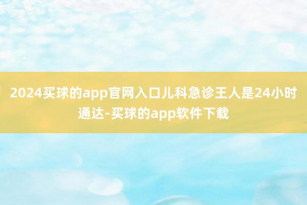 2024买球的app官网入口儿科急诊王人是24小时通达-买球的app软件下载