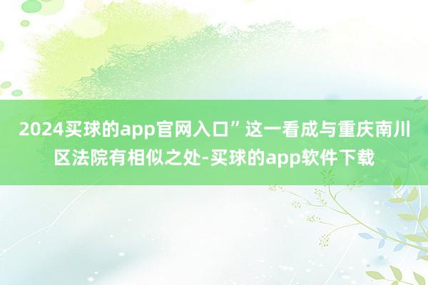 2024买球的app官网入口”这一看成与重庆南川区法院有相似之处-买球的app软件下载