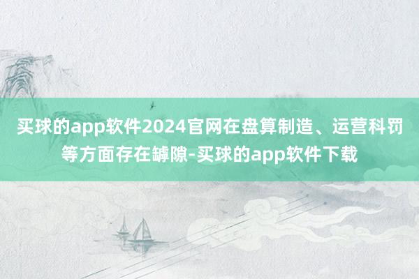 买球的app软件2024官网在盘算制造、运营科罚等方面存在罅隙-买球的app软件下载