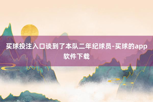 买球投注入口谈到了本队二年纪球员-买球的app软件下载