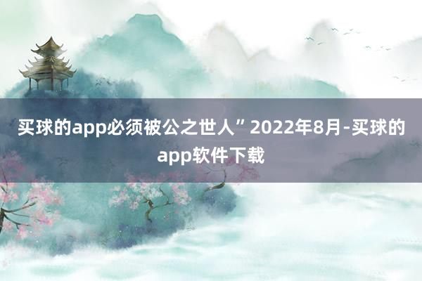 买球的app必须被公之世人”2022年8月-买球的app软件下载