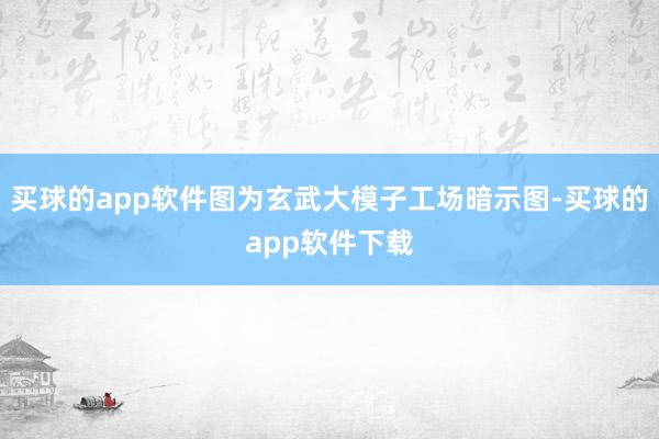买球的app软件图为玄武大模子工场暗示图-买球的app软件下载