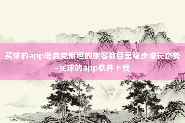 买球的app塔吉克斯坦的旅客数目呈稳步增长态势-买球的app软件下载