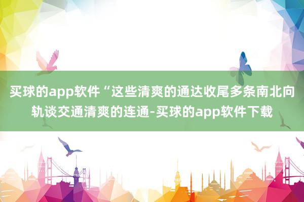 买球的app软件“这些清爽的通达收尾多条南北向轨谈交通清爽的连通-买球的app软件下载