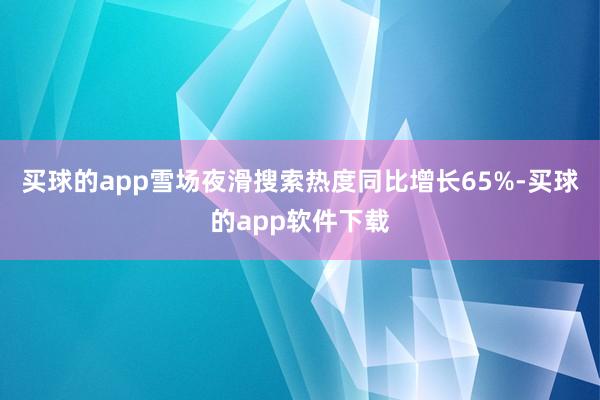 买球的app雪场夜滑搜索热度同比增长65%-买球的app软件下载