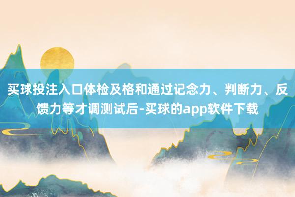 买球投注入口体检及格和通过记念力、判断力、反馈力等才调测试后-买球的app软件下载