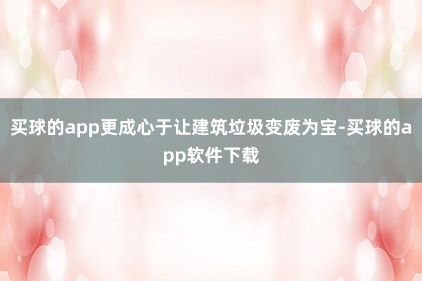 买球的app更成心于让建筑垃圾变废为宝-买球的app软件下载