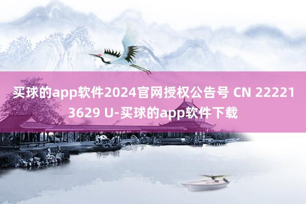 买球的app软件2024官网授权公告号 CN 222213629 U-买球的app软件下载