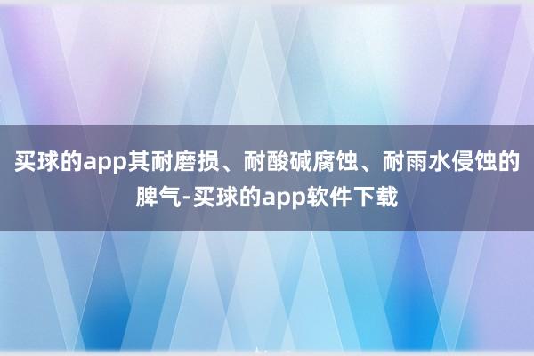 买球的app其耐磨损、耐酸碱腐蚀、耐雨水侵蚀的脾气-买球的app软件下载