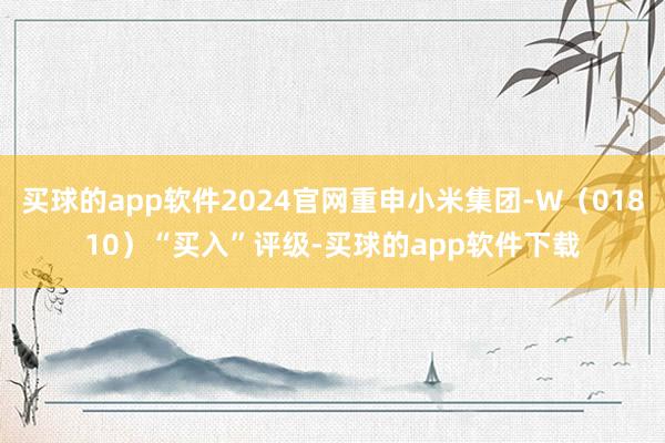 买球的app软件2024官网重申小米集团-W（01810）“买入”评级-买球的app软件下载