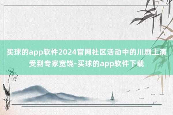 买球的app软件2024官网社区活动中的川剧上演受到专家宽饶-买球的app软件下载