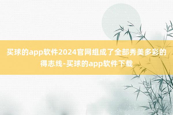 买球的app软件2024官网组成了全部秀美多彩的得志线-买球的app软件下载
